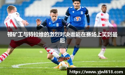 顿矿工与特拉维的激烈对决谁能在赛场上笑到最后