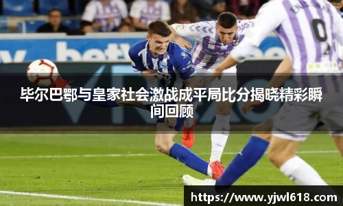 毕尔巴鄂与皇家社会激战成平局比分揭晓精彩瞬间回顾